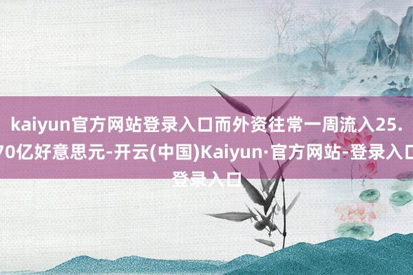 kaiyun官方网站登录入口而外资往常一周流入25.70亿好意思元-开云(中国)Kaiyun·官方网站-登录入口