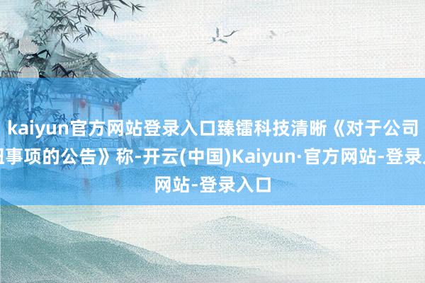 kaiyun官方网站登录入口臻镭科技清晰《对于公司枢纽事项的公告》称-开云(中国)Kaiyun·官方网站-登录入口