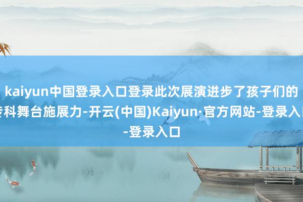 kaiyun中国登录入口登录此次展演进步了孩子们的专科舞台施展力-开云(中国)Kaiyun·官方网站-登录入口
