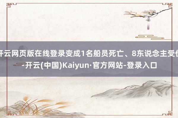 开云网页版在线登录变成1名船员死亡、8东说念主受伤-开云(中国)Kaiyun·官方网站-登录入口
