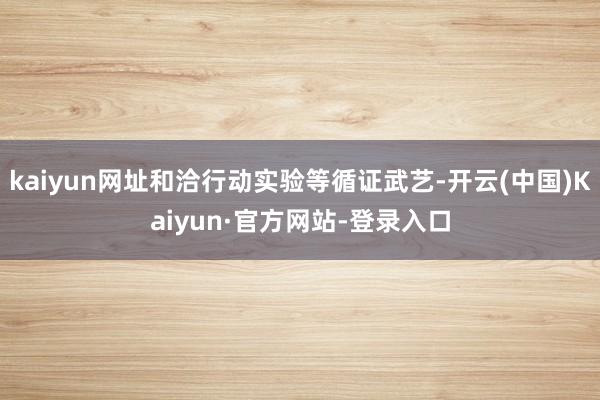 kaiyun网址和洽行动实验等循证武艺-开云(中国)Kaiyun·官方网站-登录入口