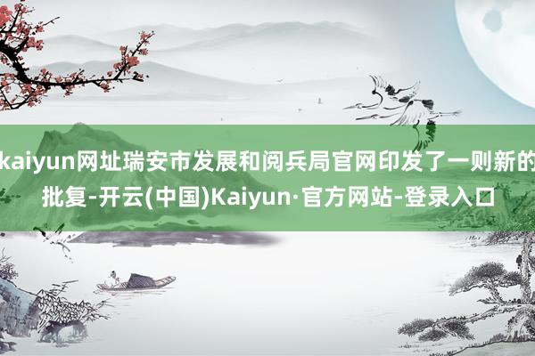 kaiyun网址瑞安市发展和阅兵局官网印发了一则新的批复-开云(中国)Kaiyun·官方网站-登录入口