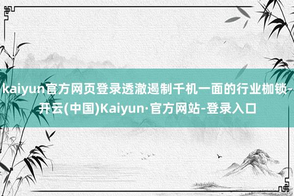 kaiyun官方网页登录透澈遏制千机一面的行业枷锁-开云(中国)Kaiyun·官方网站-登录入口