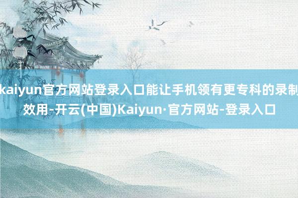 kaiyun官方网站登录入口能让手机领有更专科的录制效用-开云(中国)Kaiyun·官方网站-登录入口