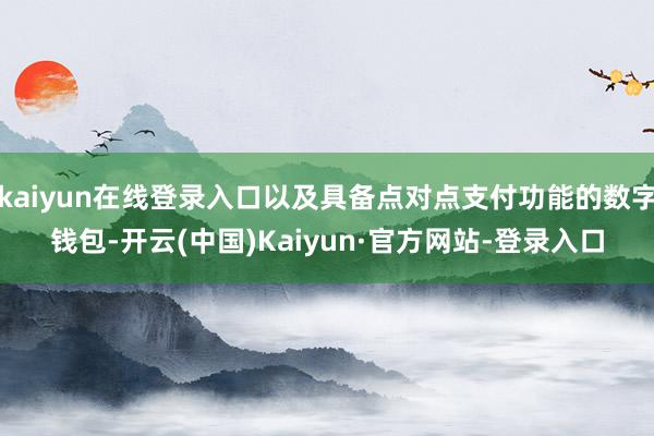 kaiyun在线登录入口以及具备点对点支付功能的数字钱包-开云(中国)Kaiyun·官方网站-登录入口