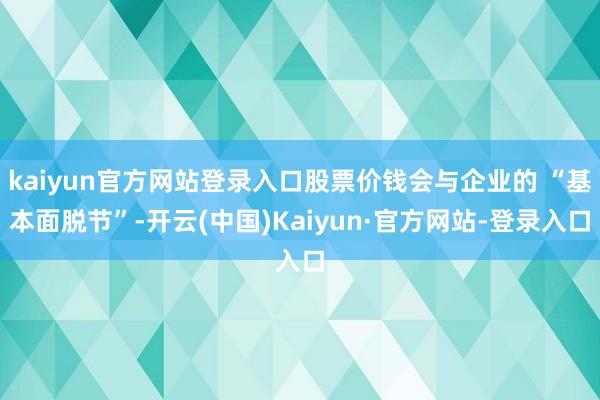 kaiyun官方网站登录入口股票价钱会与企业的 “基本面脱节”-开云(中国)Kaiyun·官方网站-登录入口