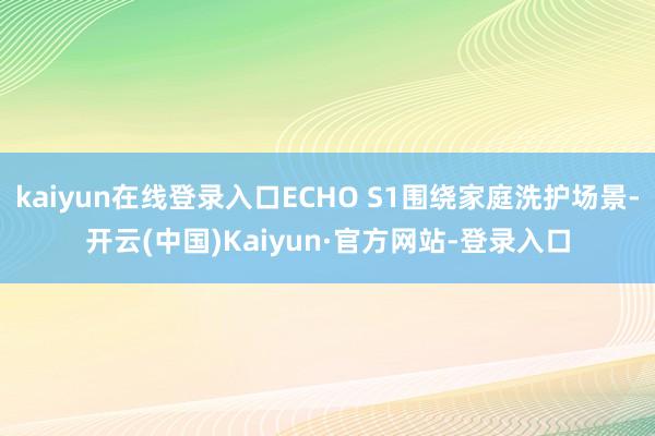 kaiyun在线登录入口ECHO S1围绕家庭洗护场景-开云(中国)Kaiyun·官方网站-登录入口