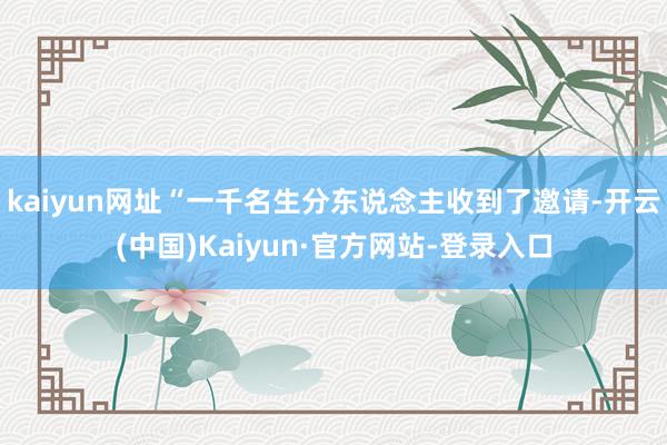 kaiyun网址“一千名生分东说念主收到了邀请-开云(中国)Kaiyun·官方网站-登录入口