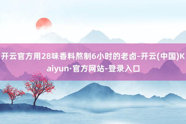 开云官方用28味香料熬制6小时的老卤-开云(中国)Kaiyun·官方网站-登录入口