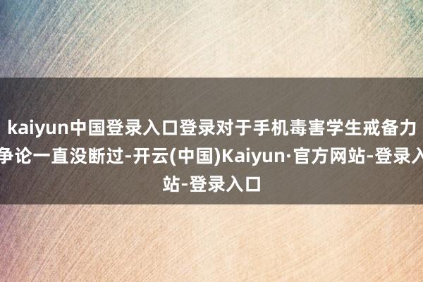 kaiyun中国登录入口登录对于手机毒害学生戒备力的争论一直没断过-开云(中国)Kaiyun·官方网站-登录入口