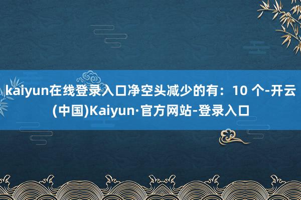 kaiyun在线登录入口净空头减少的有：10 个-开云(中国)Kaiyun·官方网站-登录入口