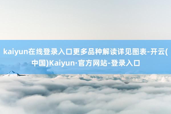 kaiyun在线登录入口更多品种解读详见图表-开云(中国)Kaiyun·官方网站-登录入口