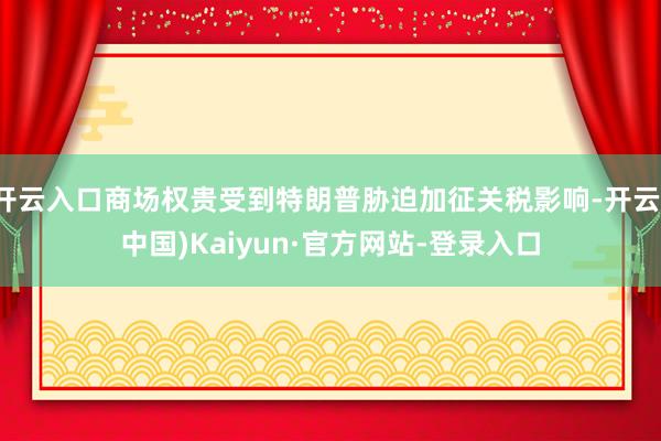 开云入口商场权贵受到特朗普胁迫加征关税影响-开云(中国)Kaiyun·官方网站-登录入口