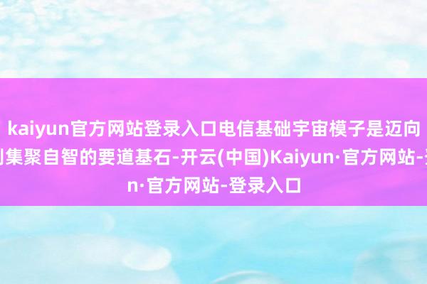 kaiyun官方网站登录入口电信基础宇宙模子是迈向更高档别集聚自智的要道基石-开云(中国)Kaiyun·官方网站-登录入口