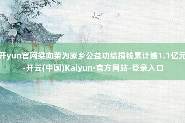 开yun官网梁向荣为家乡公益功绩捐钱累计逾1.1亿元-开云(中国)Kaiyun·官方网站-登录入口
