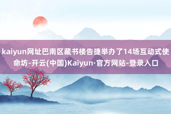 kaiyun网址巴南区藏书楼告捷举办了14场互动式使命坊-开云(中国)Kaiyun·官方网站-登录入口