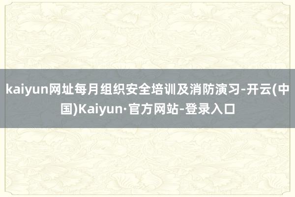 kaiyun网址每月组织安全培训及消防演习-开云(中国)Kaiyun·官方网站-登录入口