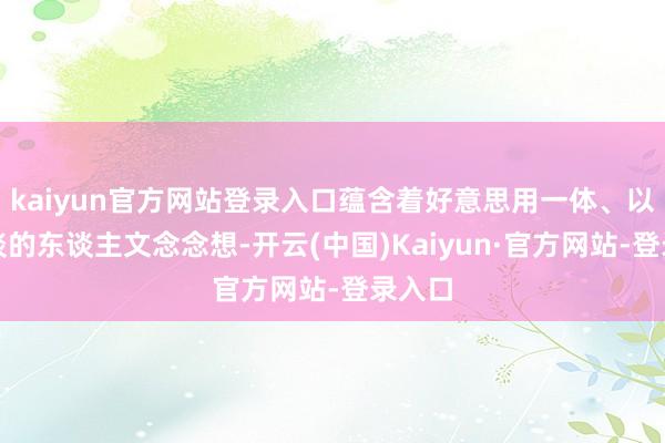kaiyun官方网站登录入口蕴含着好意思用一体、以文载谈的东谈主文念念想-开云(中国)Kaiyun·官方网站-登录入口