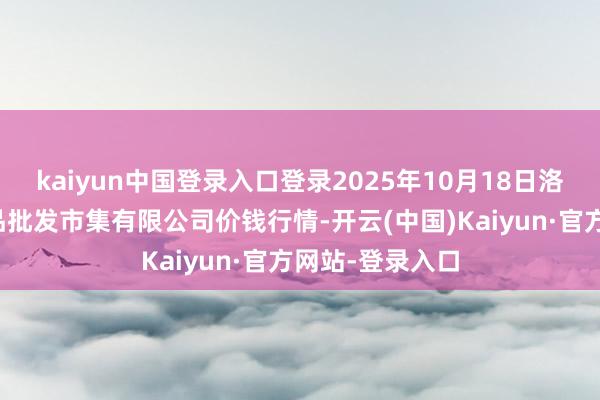 kaiyun中国登录入口登录2025年10月18日洛阳宏进农副居品批发市集有限公司价钱行情-开云(中国)Kaiyun·官方网站-登录入口