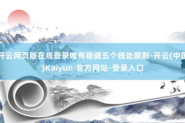 开云网页版在线登录唯有稳健五个独处原则-开云(中国)Kaiyun·官方网站-登录入口