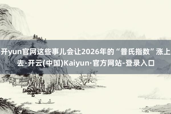 开yun官网这些事儿会让2026年的“普氏指数”涨上去-开云(中国)Kaiyun·官方网站-登录入口
