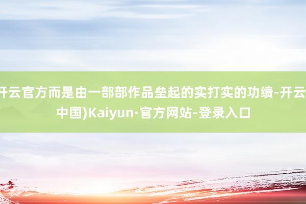 开云官方而是由一部部作品垒起的实打实的功绩-开云(中国)Kaiyun·官方网站-登录入口