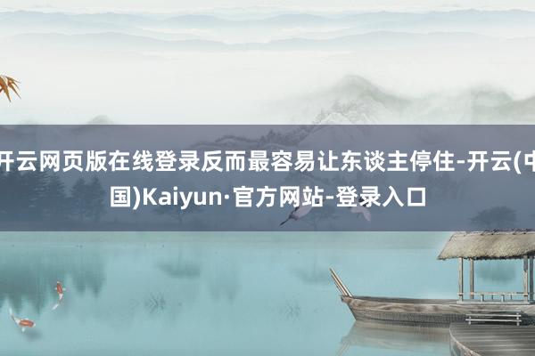 开云网页版在线登录反而最容易让东谈主停住-开云(中国)Kaiyun·官方网站-登录入口