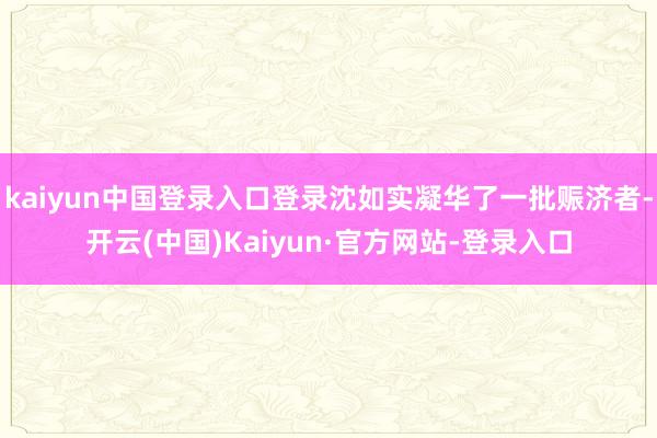 kaiyun中国登录入口登录沈如实凝华了一批赈济者-开云(中国)Kaiyun·官方网站-登录入口