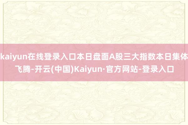kaiyun在线登录入口本日盘面A股三大指数本日集体飞腾-开云(中国)Kaiyun·官方网站-登录入口