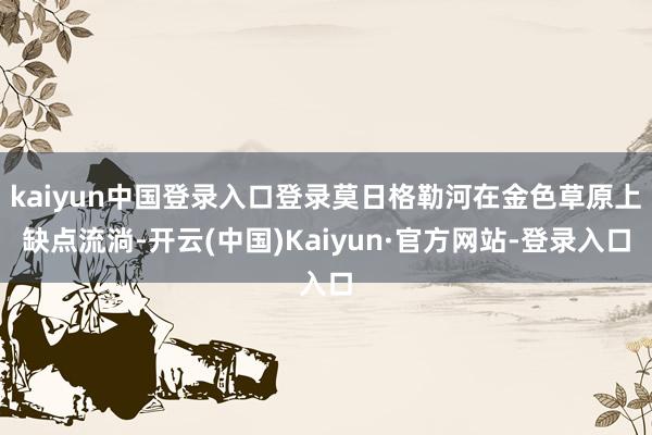 kaiyun中国登录入口登录莫日格勒河在金色草原上缺点流淌-开云(中国)Kaiyun·官方网站-登录入口
