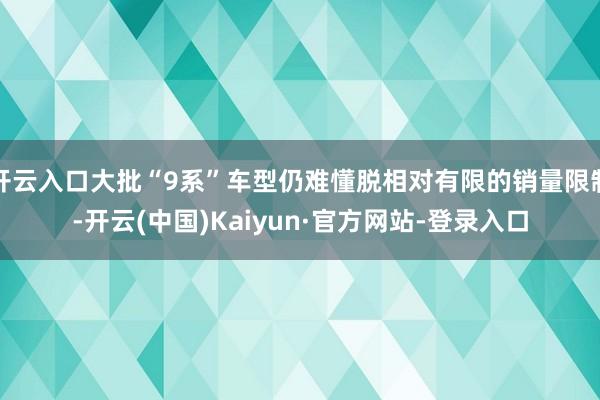 开云入口大批“9系”车型仍难懂脱相对有限的销量限制-开云(中国)Kaiyun·官方网站-登录入口