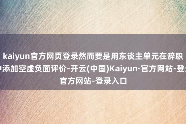 kaiyun官方网页登录然而要是用东谈主单元在辞职施展中添加空虚负面评价-开云(中国)Kaiyun·官方网站-登录入口