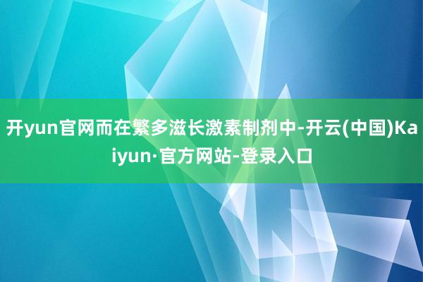 开yun官网而在繁多滋长激素制剂中-开云(中国)Kaiyun·官方网站-登录入口