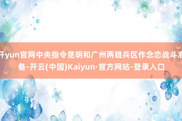 开yun官网中央指令昆明和广州两雄兵区作念恋战斗准备-开云(中国)Kaiyun·官方网站-登录入口