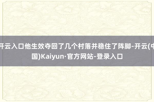 开云入口他生效夺回了几个村落并稳住了阵脚-开云(中国)Kaiyun·官方网站-登录入口