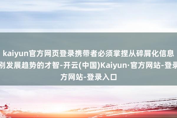 kaiyun官方网页登录携带者必须掌捏从碎屑化信息中识别发展趋势的才智-开云(中国)Kaiyun·官方网站-登录入口