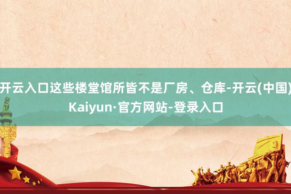 开云入口这些楼堂馆所皆不是厂房、仓库-开云(中国)Kaiyun·官方网站-登录入口