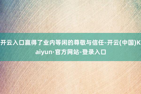 开云入口赢得了业内等闲的尊敬与信任-开云(中国)Kaiyun·官方网站-登录入口