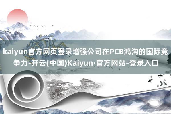 kaiyun官方网页登录增强公司在PCB鸿沟的国际竞争力-开云(中国)Kaiyun·官方网站-登录入口