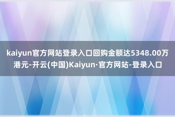 kaiyun官方网站登录入口回购金额达5348.00万港元-开云(中国)Kaiyun·官方网站-登录入口