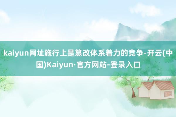 kaiyun网址施行上是篡改体系着力的竞争-开云(中国)Kaiyun·官方网站-登录入口