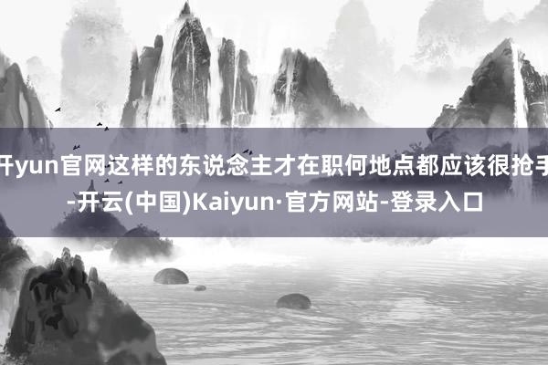 开yun官网这样的东说念主才在职何地点都应该很抢手-开云(中国)Kaiyun·官方网站-登录入口