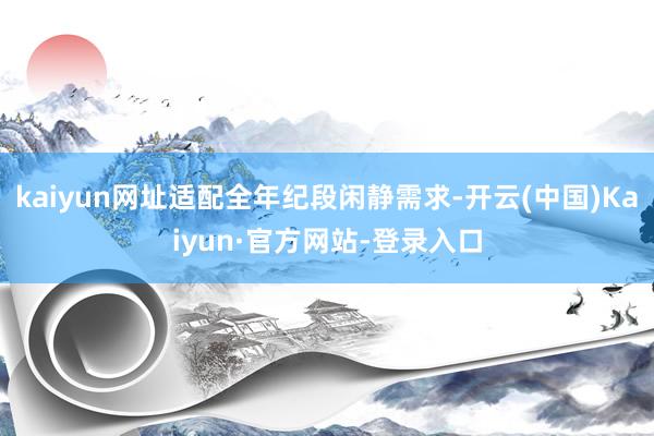 kaiyun网址适配全年纪段闲静需求-开云(中国)Kaiyun·官方网站-登录入口