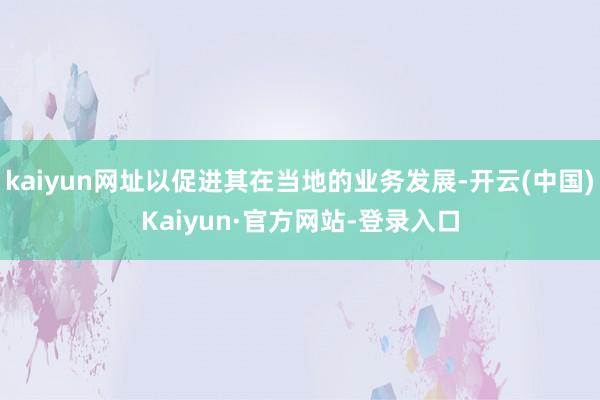 kaiyun网址以促进其在当地的业务发展-开云(中国)Kaiyun·官方网站-登录入口