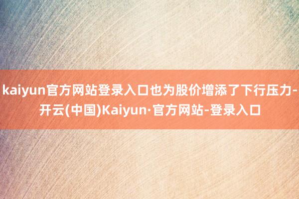 kaiyun官方网站登录入口也为股价增添了下行压力-开云(中国)Kaiyun·官方网站-登录入口