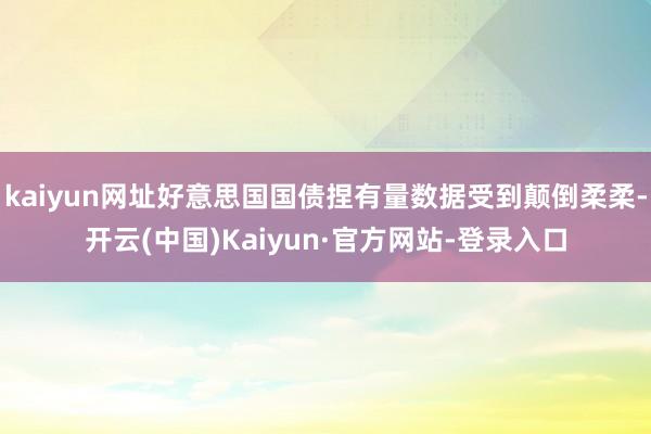 kaiyun网址好意思国国债捏有量数据受到颠倒柔柔-开云(中国)Kaiyun·官方网站-登录入口