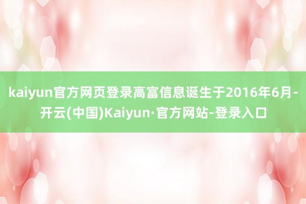 kaiyun官方网页登录高富信息诞生于2016年6月-开云(中国)Kaiyun·官方网站-登录入口